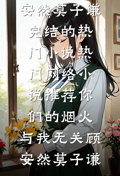 你们的烟火，与我无关顾安然莫子谦完结的热门小说_热门网络小说推荐你们的烟火，与我无关顾安然莫子谦