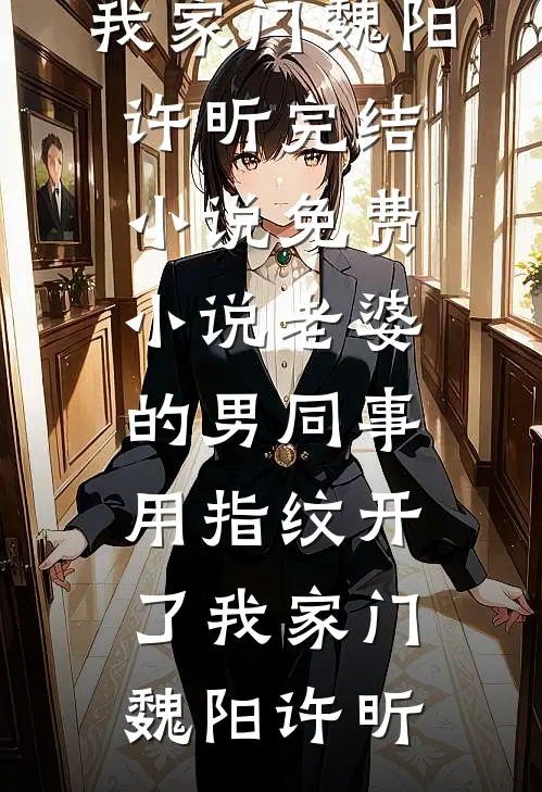 老婆的男同事，用指纹开了我家门魏阳许昕完结小说_免费小说老婆的男同事，用指纹开了我家门魏阳许昕