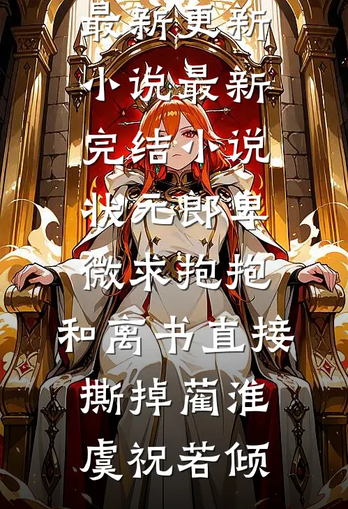 状元郎卑微求抱抱，和离书直接撕掉蔺淮虞祝若倾最新更新小说_最新完结小说状元郎卑微求抱抱，和离书直接撕掉(蔺淮虞祝若倾)
