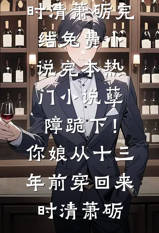 孽障跪下！你娘从十三年前穿回来(时清萧砺)完结免费小说_完本热门小说孽障跪下！你娘从十三年前穿回来时清萧砺