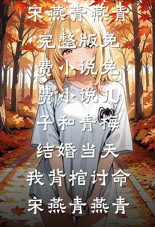 儿子和青梅结婚当天，我背棺讨命宋燕青燕青完整版免费小说_免费小说儿子和青梅结婚当天，我背棺讨命宋燕青燕青