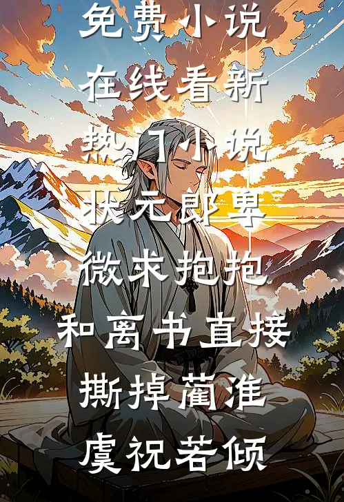 状元郎卑微求抱抱，和离书直接撕掉(蔺淮虞祝若倾)免费小说在线看_新热门小说状元郎卑微求抱抱，和离书直接撕掉蔺淮虞祝若倾