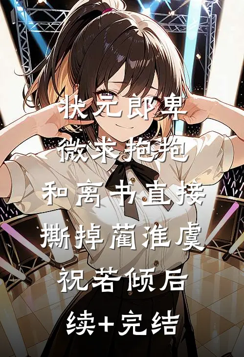 状元郎卑微求抱抱，和离书直接撕掉蔺淮虞祝若倾后续+完结