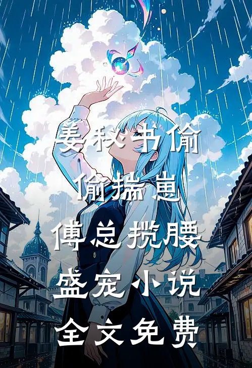 姜秘书偷偷揣崽，傅总揽腰盛宠小说全文免费