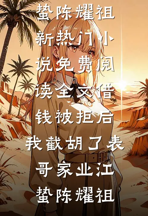 借钱被拒后，我截胡了表哥家业(江蛰陈耀祖)新热门小说_免费阅读全文借钱被拒后，我截胡了表哥家业江蛰陈耀祖