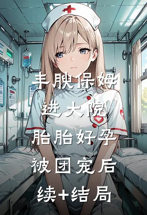 丰腴保姆进大院，胎胎好孕被团宠后续+结局