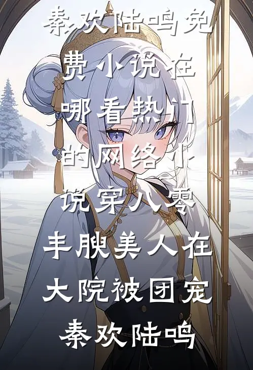穿八零，丰腴美人在大院被团宠秦欢陆鸣免费小说在哪看_热门的网络小说穿八零，丰腴美人在大院被团宠秦欢陆鸣