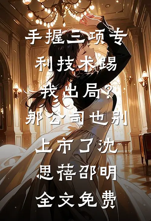 手握三项专利技术踢我出局？那公司也别上市了沈思蓓邵明全文免费