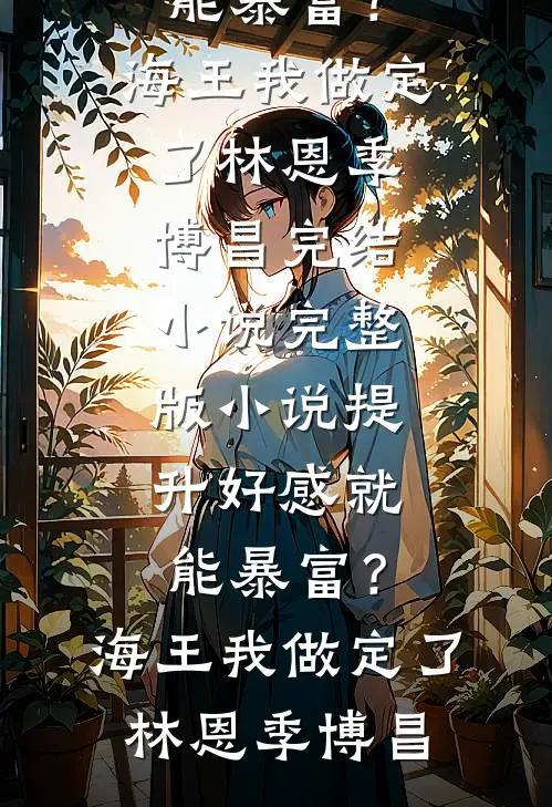 提升好感就能暴富？海王我做定了(林恩季博昌)完结小说_完整版小说提升好感就能暴富？海王我做定了林恩季博昌