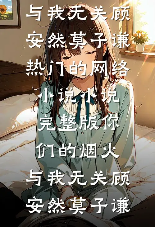 你们的烟火，与我无关(顾安然莫子谦)热门的网络小说_小说完整版你们的烟火，与我无关(顾安然莫子谦)