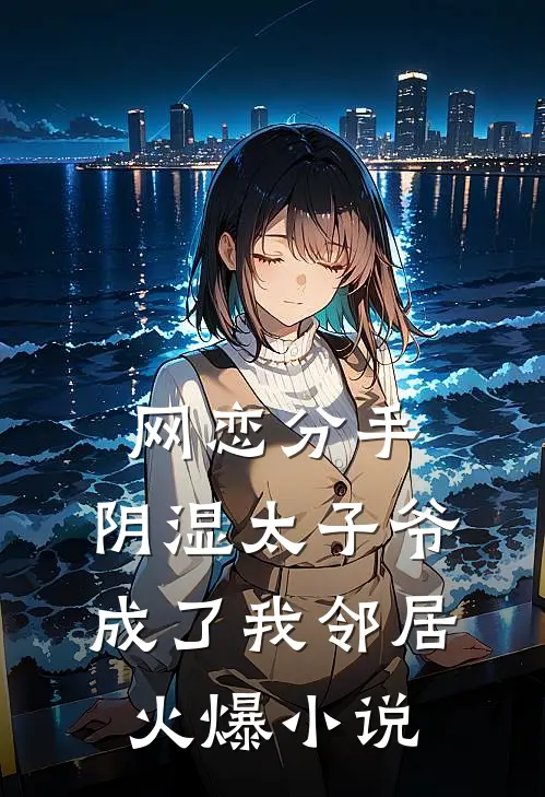 网恋分手，阴湿太子爷成了我邻居火爆小说