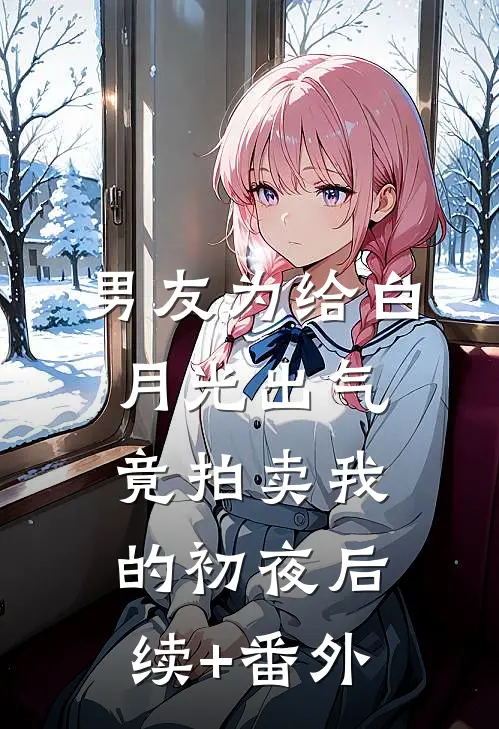 男友为给白月光出气，竟拍卖我的初夜后续+番外
