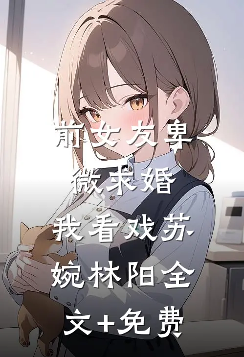 前女友卑微求婚，我看戏苏婉林阳全文+免费