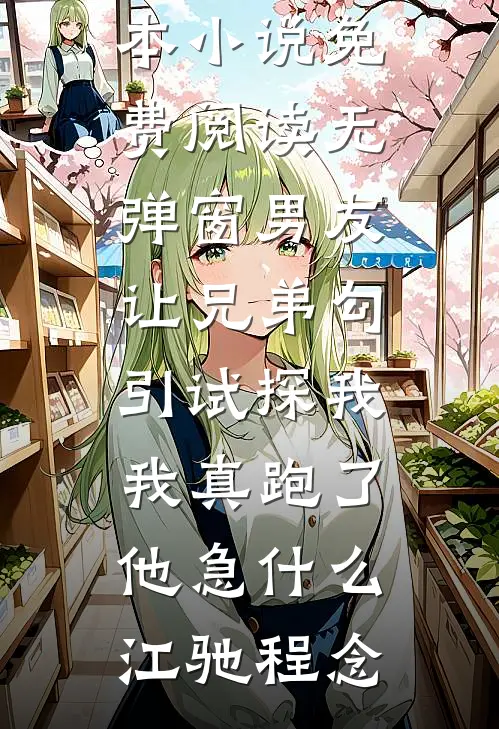 男友让兄弟勾引试探我，我真跑了他急什么(江驰程念)热门完本小说_免费阅读无弹窗男友让兄弟勾引试探我，我真跑了他急什么江驰程念