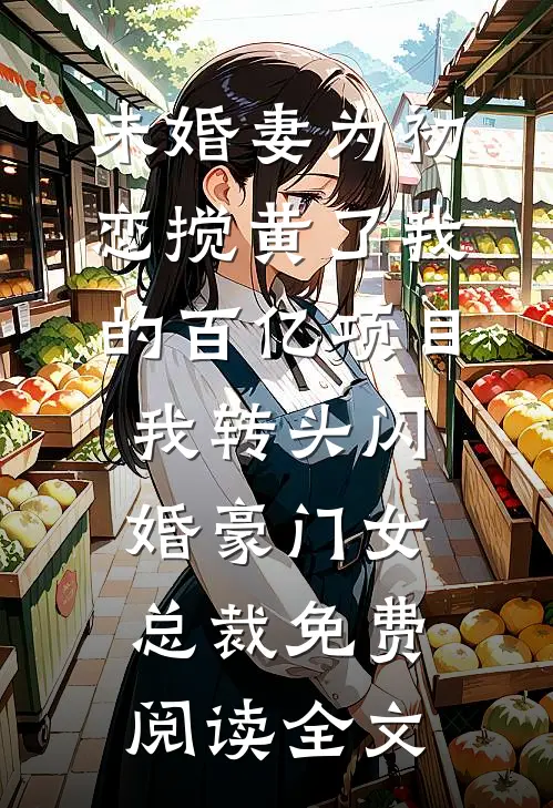 未婚妻为初恋搅黄了我的百亿项目，我转头闪婚豪门女总裁免费阅读全文