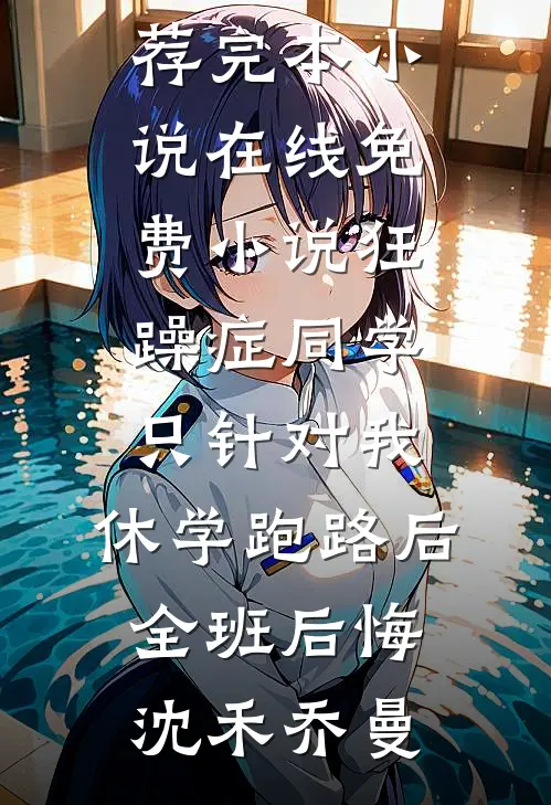 狂躁症同学只针对我，休学跑路后全班后悔(沈禾乔曼)推荐完本小说_在线免费小说狂躁症同学只针对我，休学跑路后全班后悔(沈禾乔曼)