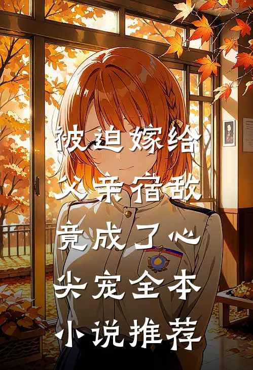 被迫嫁给父亲宿敌，竟成了心尖宠全本小说推荐