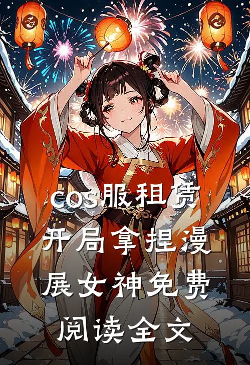cos服租赁，开局拿捏漫展女神免费阅读全文