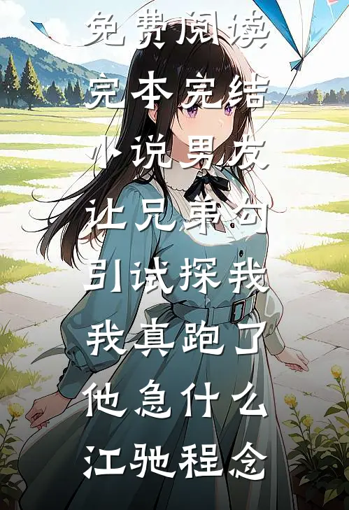 男友让兄弟勾引试探我，我真跑了他急什么(江驰程念)无弹窗全文免费阅读_完本完结小说男友让兄弟勾引试探我，我真跑了他急什么江驰程念