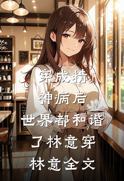 穿成精神病后，世界都和谐了林意穿林意全文