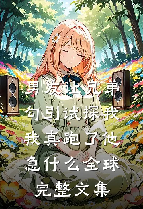 男友让兄弟勾引试探我，我真跑了他急什么全球完整文集