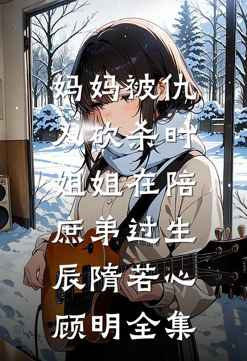 妈妈被仇人砍杀时，姐姐在陪庶弟过生辰隋若心顾明全集