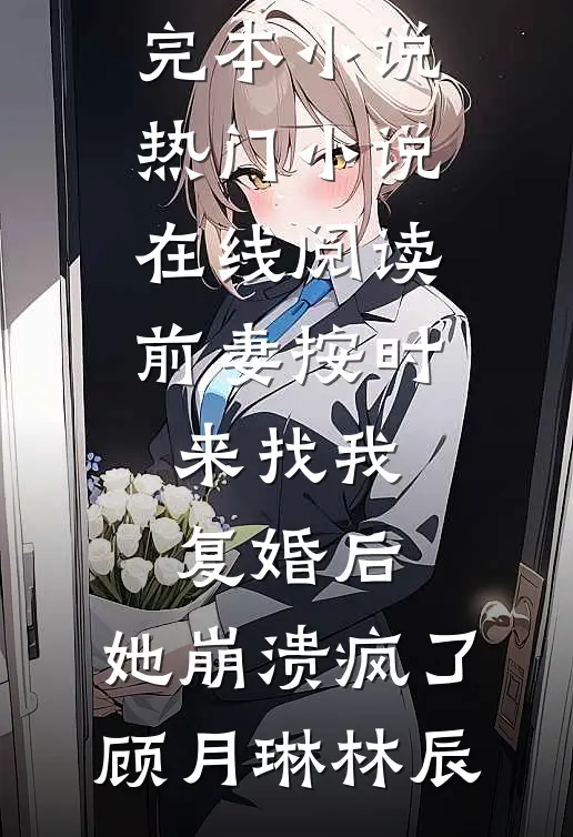 前妻按时来找我复婚后，她崩溃疯了(顾月琳林辰)最新完本小说_热门小说在线阅读前妻按时来找我复婚后，她崩溃疯了顾月琳林辰