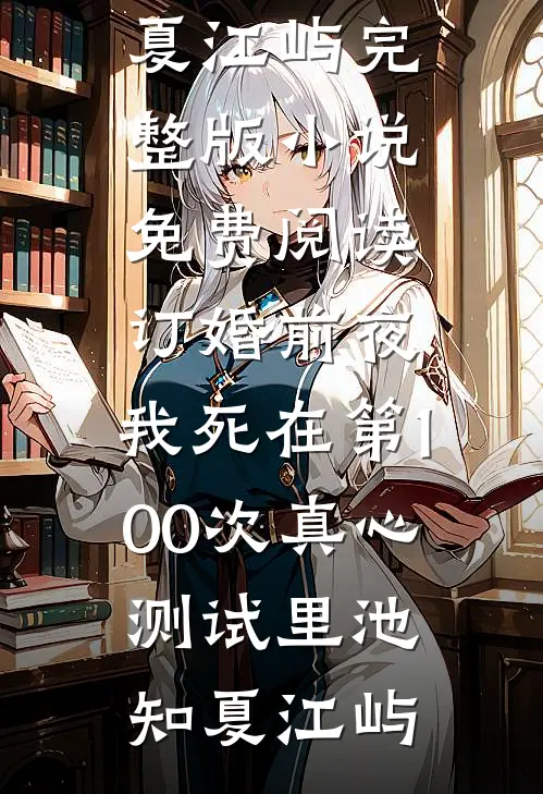 订婚前夜，我死在第100次真心测试里池知夏江屿完整版小说_免费阅读订婚前夜，我死在第100次真心测试里池知夏江屿