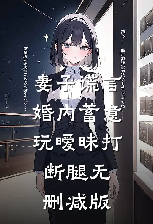 妻子谎言，婚内蓄意玩暧昧打断腿无删减版