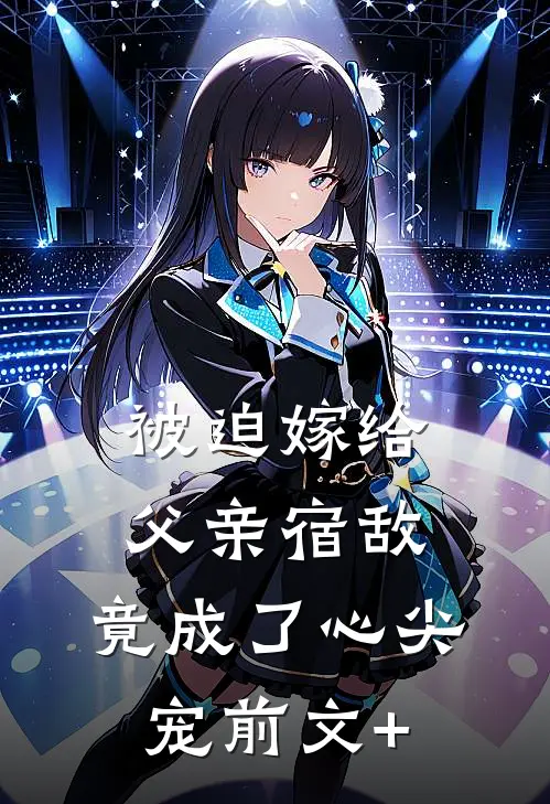 被迫嫁给父亲宿敌，竟成了心尖宠前文+