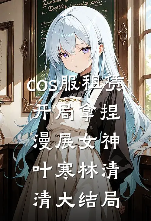 cos服租赁，开局拿捏漫展女神叶寒林清清大结局