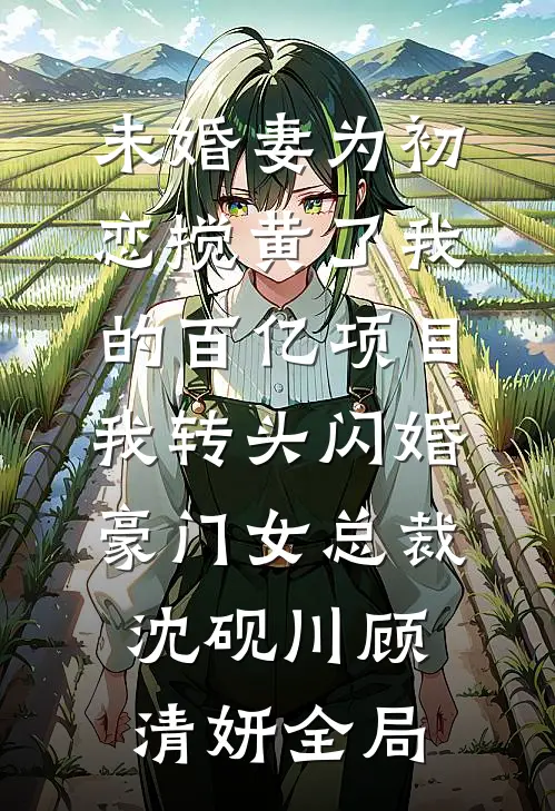 未婚妻为初恋搅黄了我的百亿项目，我转头闪婚豪门女总裁沈砚川顾清妍全局