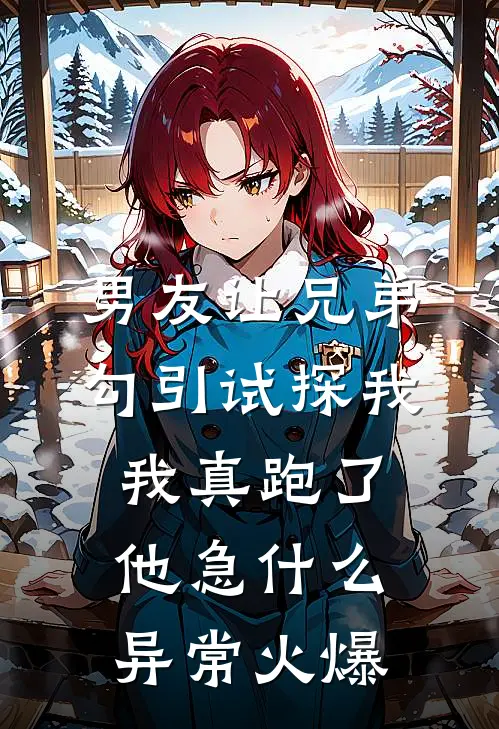男友让兄弟勾引试探我，我真跑了他急什么异常火爆