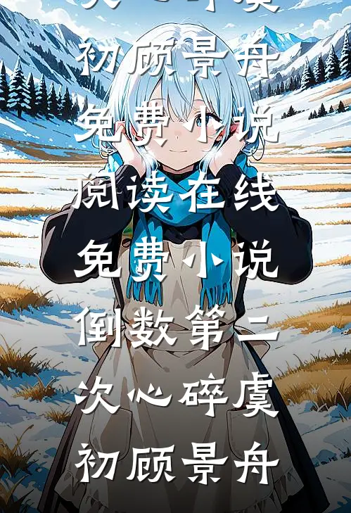 倒数第二次心碎虞初顾景舟免费小说阅读_在线免费小说倒数第二次心碎虞初顾景舟