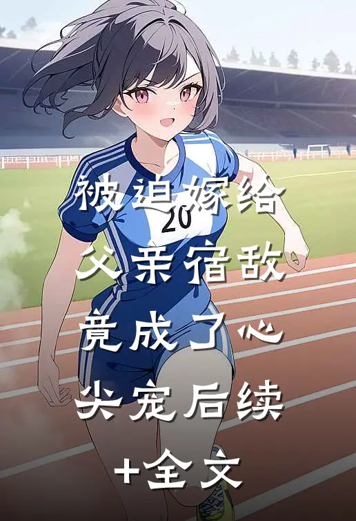 被迫嫁给父亲宿敌，竟成了心尖宠后续+全文