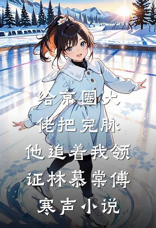 给京圈大佬把完脉，他追着我领证林慕棠傅寒声小说