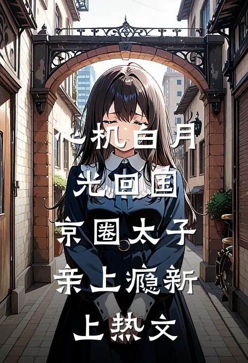 心机白月光回国，京圈太子亲上瘾新上热文