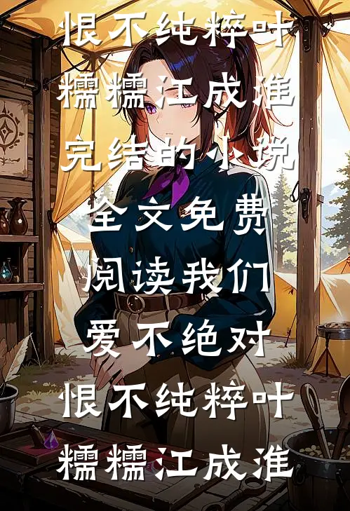 我们爱不绝对，恨不纯粹叶糯糯江成淮完结的小说_全文免费阅读我们爱不绝对，恨不纯粹叶糯糯江成淮