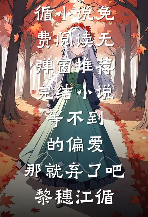等不到的偏爱，那就弃了吧黎穗江循小说免费阅读无弹窗_推荐完结小说等不到的偏爱，那就弃了吧(黎穗江循)