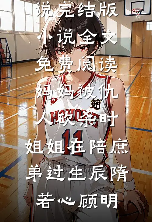 妈妈被仇人砍杀时，姐姐在陪庶弟过生辰(隋若心顾明)完结的小说_完结版小说全文免费阅读妈妈被仇人砍杀时，姐姐在陪庶弟过生辰隋若心顾明