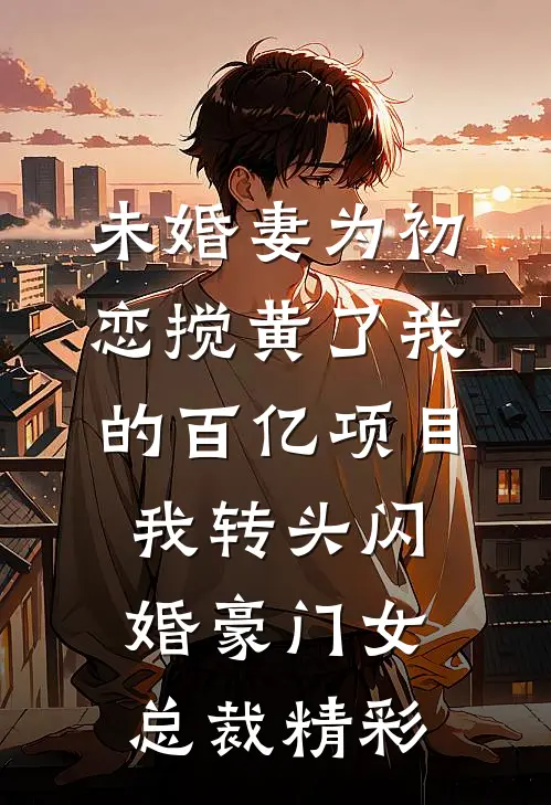 未婚妻为初恋搅黄了我的百亿项目，我转头闪婚豪门女总裁精彩