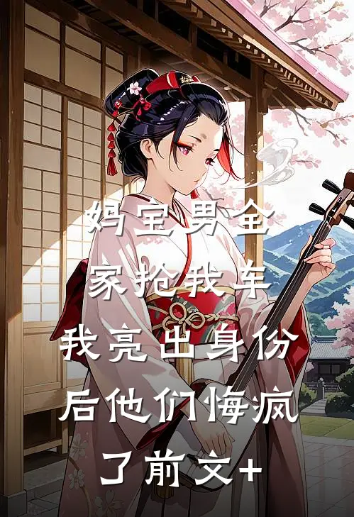妈宝男全家抢我车，我亮出身份后他们悔疯了前文+