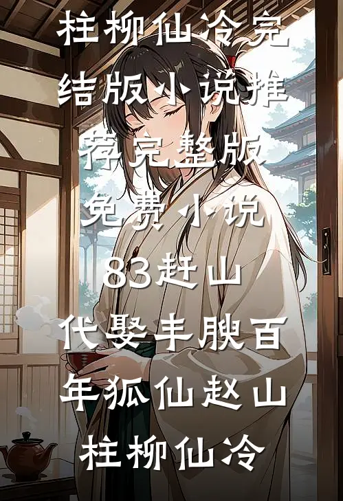 83赶山：代娶丰腴百年狐仙(赵山柱柳仙冷)完结版小说推荐_完整版免费小说83赶山：代娶丰腴百年狐仙赵山柱柳仙冷