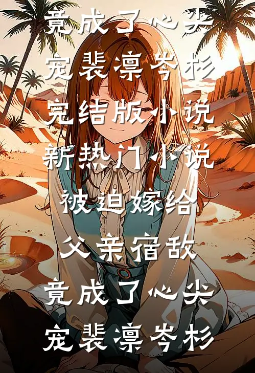 被迫嫁给父亲宿敌，竟成了心尖宠(裴凛岑杉)完结版小说_新热门小说被迫嫁给父亲宿敌，竟成了心尖宠裴凛岑杉