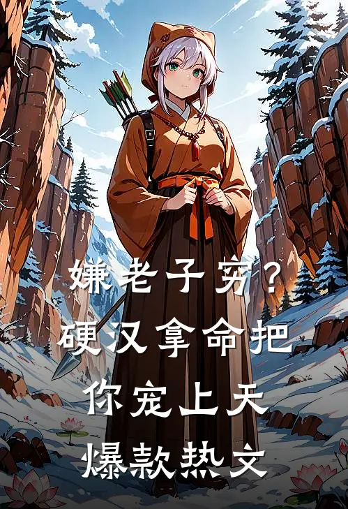 嫌老子穷？硬汉拿命把你宠上天爆款热文