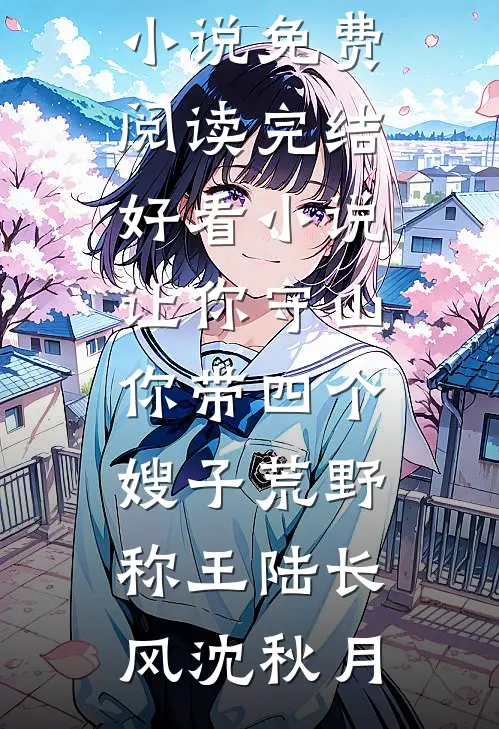 让你守山，你带四个嫂子荒野称王陆长风沈秋月免费小说免费阅读_完结好看小说让你守山，你带四个嫂子荒野称王陆长风沈秋月