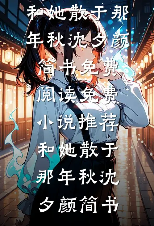 和她散于那年秋(沈夕颜简书)免费阅读_免费小说推荐和她散于那年秋沈夕颜简书