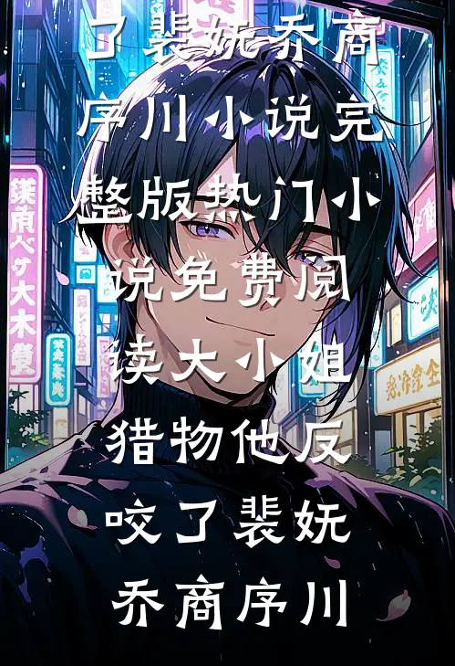大小姐，猎物他反咬了(裴妩乔商序川)小说完整版_热门小说免费阅读大小姐，猎物他反咬了裴妩乔商序川