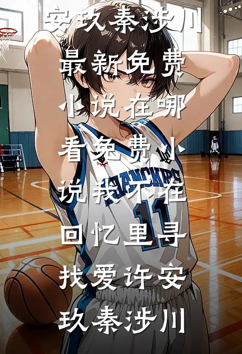 我不在回忆里寻找爱(许安玖秦涉川)最新免费小说_在哪看免费小说我不在回忆里寻找爱(许安玖秦涉川)