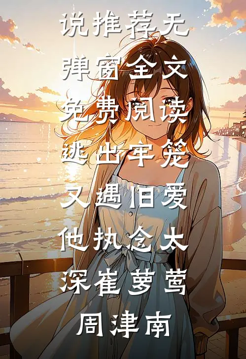 逃出牢笼又遇旧爱，他执念太深(崔萝莺周津南)热门小说推荐_无弹窗全文免费阅读逃出牢笼又遇旧爱，他执念太深(崔萝莺周津南)